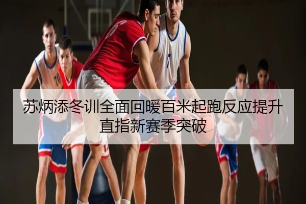 苏炳添冬训全面回暖百米起跑反应提升直指新赛季突破