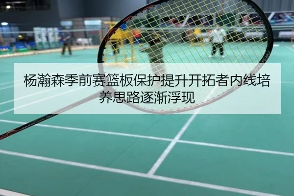 杨瀚森季前赛篮板保护提升开拓者内线培养思路逐渐浮现