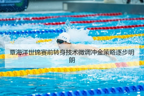 覃海洋世锦赛前转身技术微调冲金策略逐步明朗
