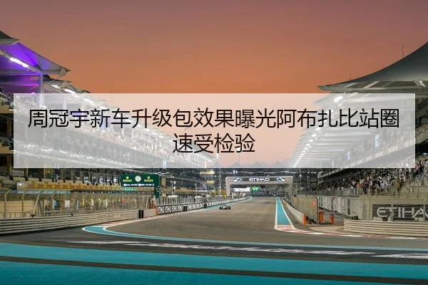周冠宇新车升级包效果曝光阿布扎比站圈速受检验